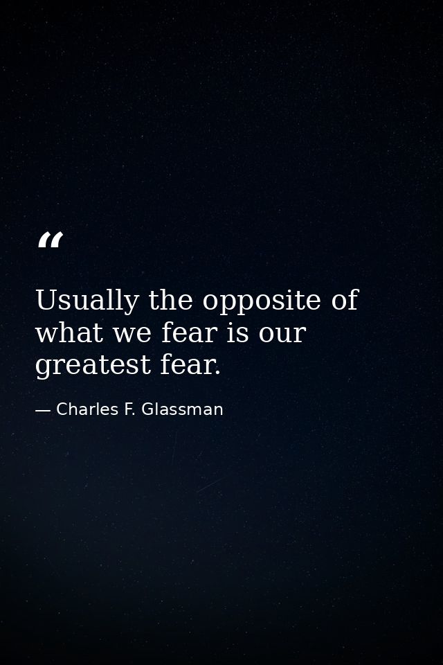 Usually the opposite of what we fear is our greatest fear. — Charles F. Glassman