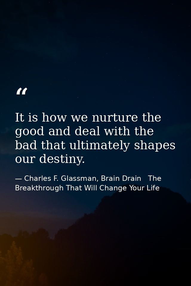 It is how we nurture the good and deal with the bad that ultimately shapes our destiny. — Charles F. Glassman, Brain Drain   The Breakthrough That Will Change Your Life
