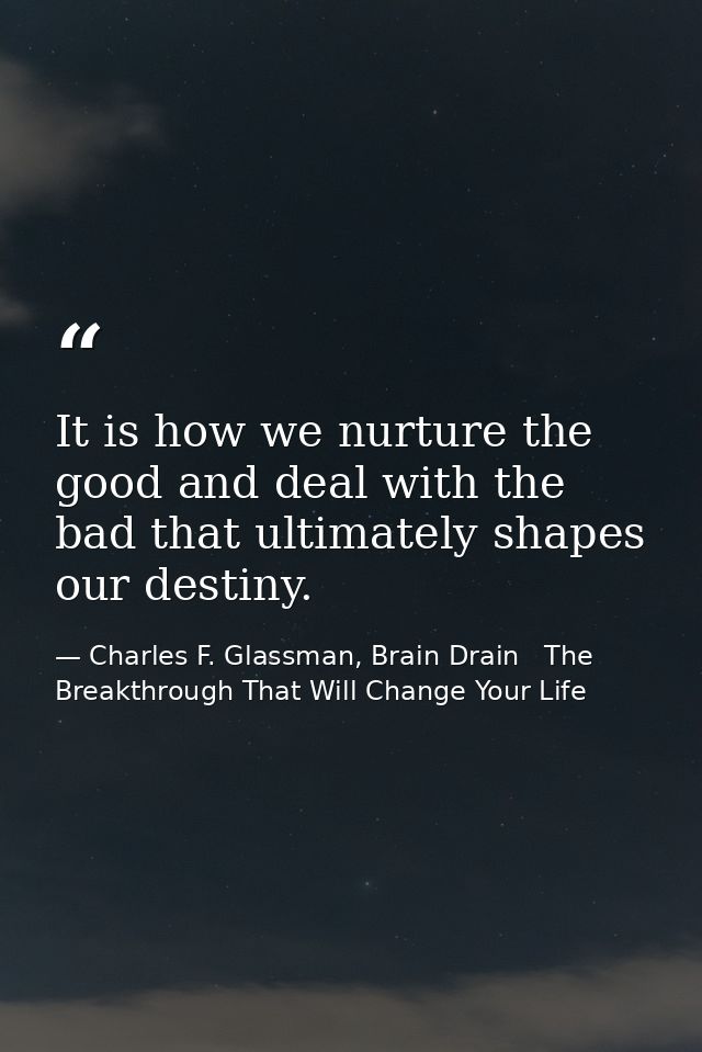 It is how we nurture the good and deal with the bad that ultimately shapes our destiny. — Charles F. Glassman, Brain Drain   The Breakthrough That Will Change Your Life