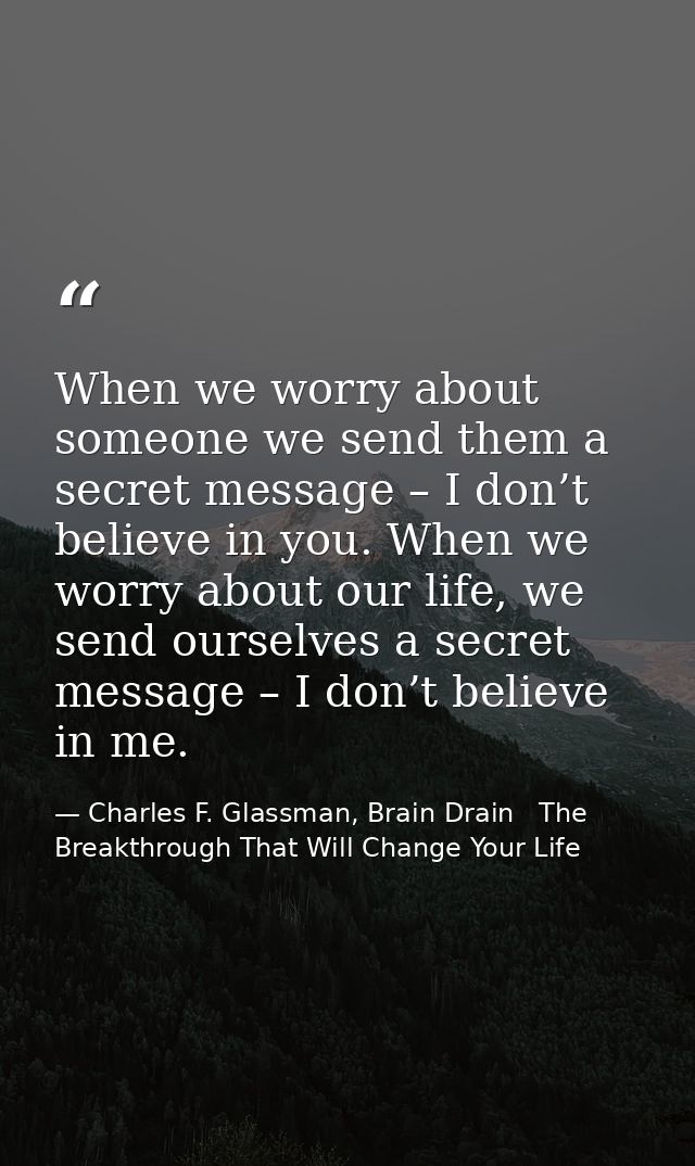 When we worry about someone we send them a secret message – I don’t believe in you. When we worry about our life, we sen — Charles F. Glassman, Brain Drain   The Breakthrough That Will Change Your Life