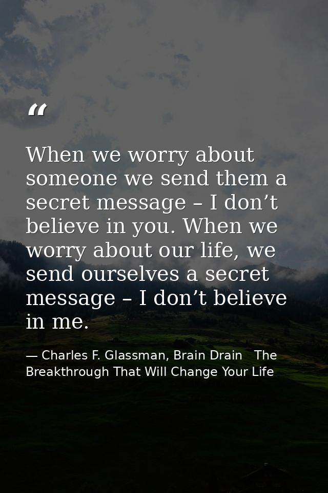 When we worry about someone we send them a secret message – I don’t believe in you. When we worry about our life, we sen — Charles F. Glassman, Brain Drain   The Breakthrough That Will Change Your Life