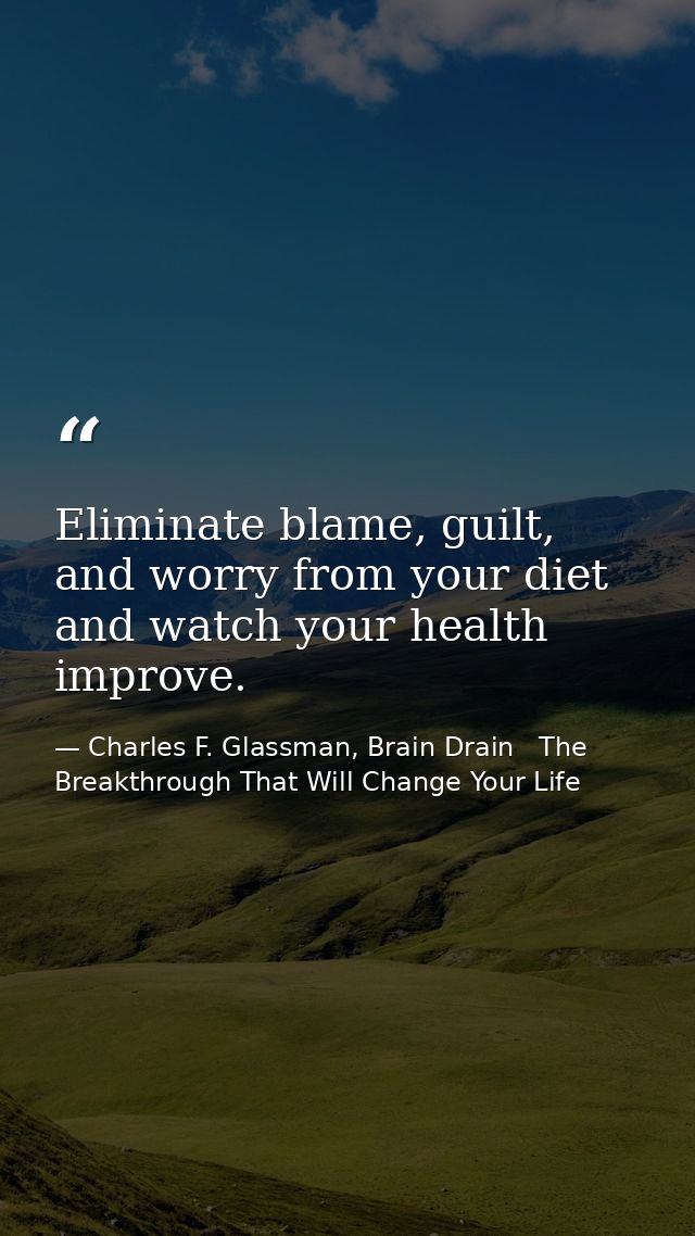 Eliminate blame, guilt, and worry from your diet and watch your health improve. — Charles F. Glassman, Brain Drain   The Breakthrough That Will Change Your Life