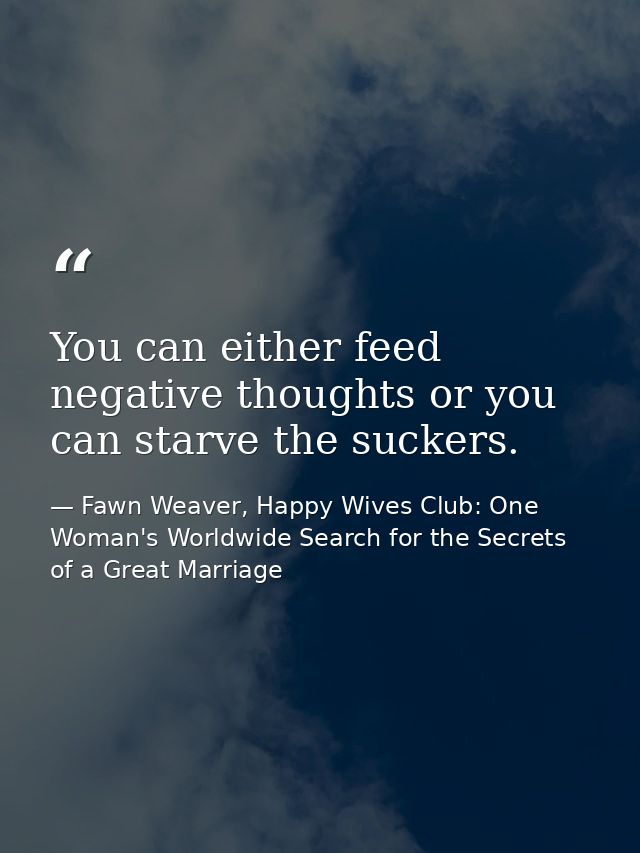You can either feed negative thoughts or you can starve the suckers. — Fawn Weaver, Happy Wives Club: One Woman's Worldwide Search for the Secrets of a Great Marriage