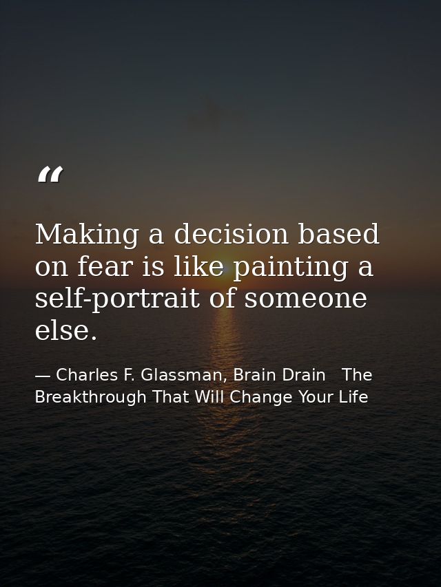 Making a decision based on fear is like painting a self-portrait of someone else. — Charles F. Glassman, Brain Drain   The Breakthrough That Will Change Your Life