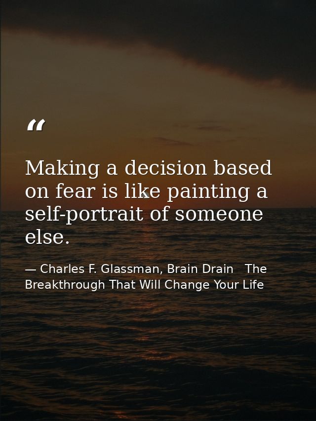 Making a decision based on fear is like painting a self-portrait of someone else. — Charles F. Glassman, Brain Drain   The Breakthrough That Will Change Your Life