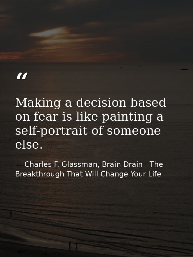 Making a decision based on fear is like painting a self-portrait of someone else. — Charles F. Glassman, Brain Drain   The Breakthrough That Will Change Your Life