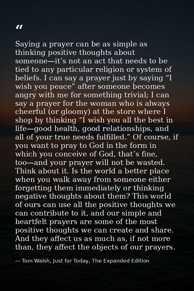 Saying a prayer can be as simple as thinking positive thoughts about someone—it’s not an act that needs to be tied to an — Tom Walsh, Just for Today, The Expanded Edition