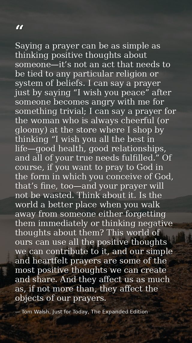 Saying a prayer can be as simple as thinking positive thoughts about someone—it’s not an act that needs to be tied to an — Tom Walsh, Just for Today, The Expanded Edition