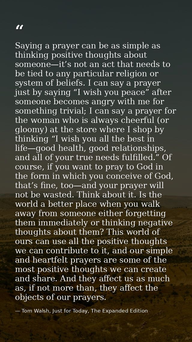 Saying a prayer can be as simple as thinking positive thoughts about someone—it’s not an act that needs to be tied to an — Tom Walsh, Just for Today, The Expanded Edition