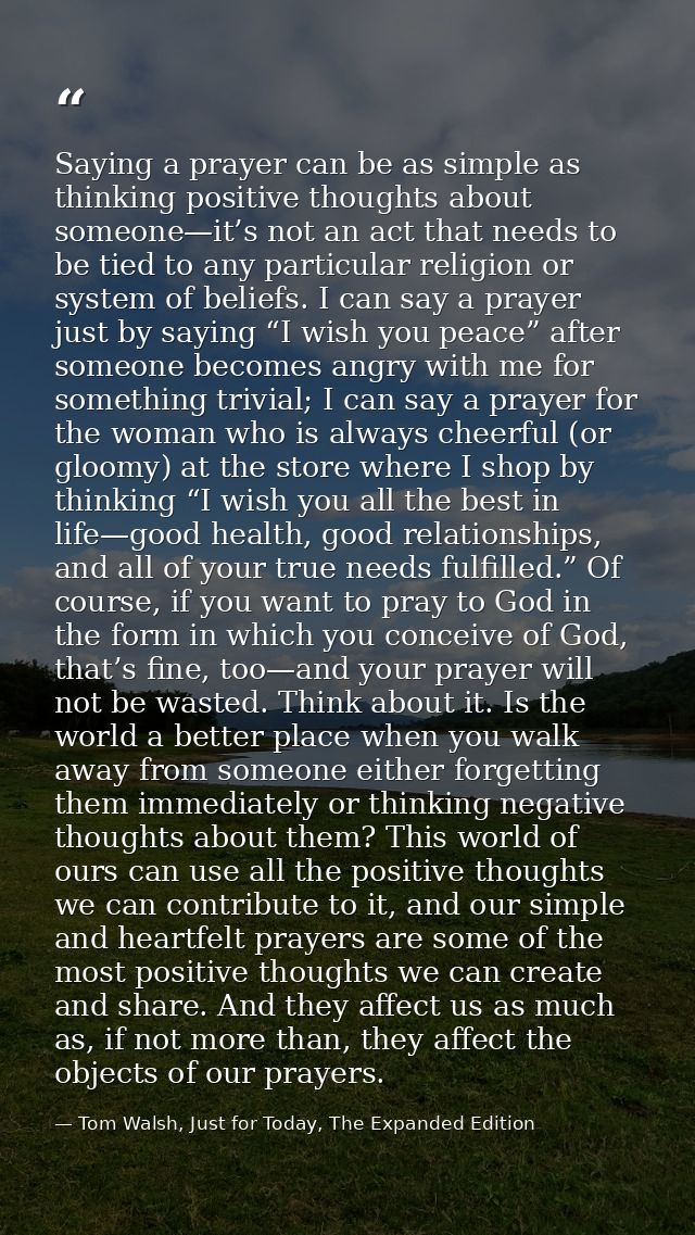 Saying a prayer can be as simple as thinking positive thoughts about someone—it’s not an act that needs to be tied to an — Tom Walsh, Just for Today, The Expanded Edition