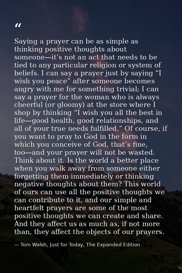 Saying a prayer can be as simple as thinking positive thoughts about someone—it’s not an act that needs to be tied to an — Tom Walsh, Just for Today, The Expanded Edition