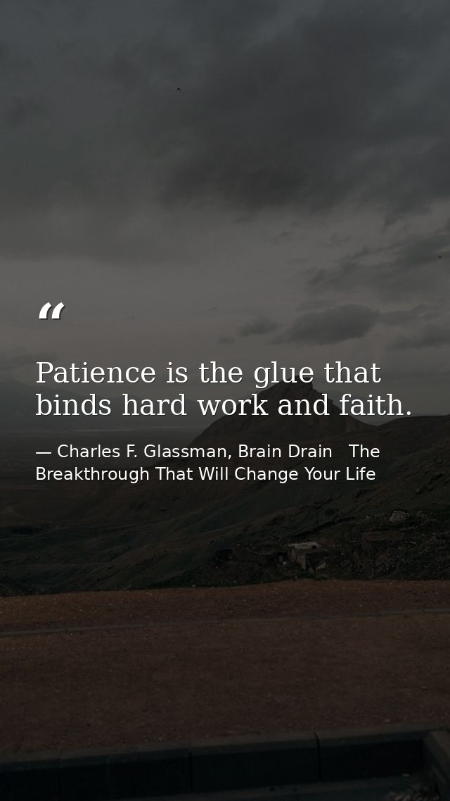 Patience is the glue that binds hard work and faith. — Charles F. Glassman, Brain Drain   The Breakthrough That Will Change Your Life
