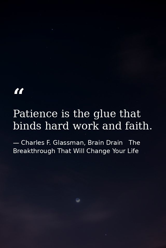 Patience is the glue that binds hard work and faith. — Charles F. Glassman, Brain Drain   The Breakthrough That Will Change Your Life