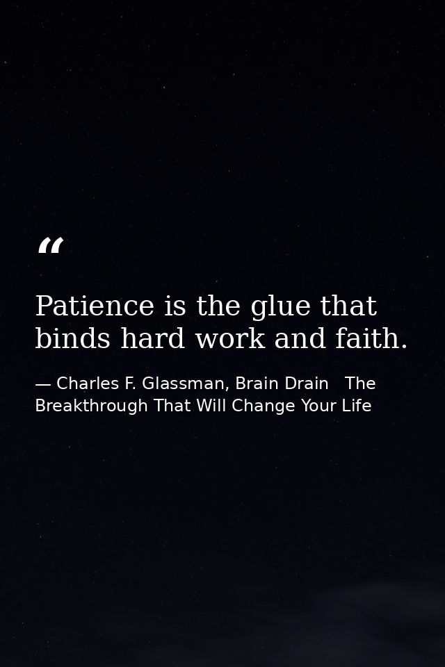Patience is the glue that binds hard work and faith. — Charles F. Glassman, Brain Drain   The Breakthrough That Will Change Your Life