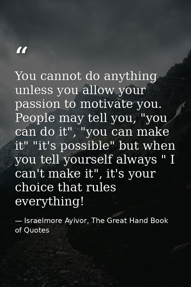 You cannot do anything unless you allow your passion to motivate you. People may tell you, "you can do it", "you can mak — Israelmore Ayivor, The Great Hand Book of Quotes