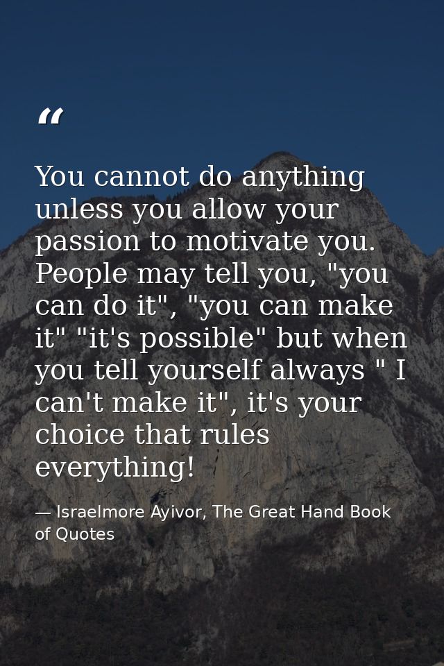 You cannot do anything unless you allow your passion to motivate you. People may tell you, "you can do it", "you can mak — Israelmore Ayivor, The Great Hand Book of Quotes