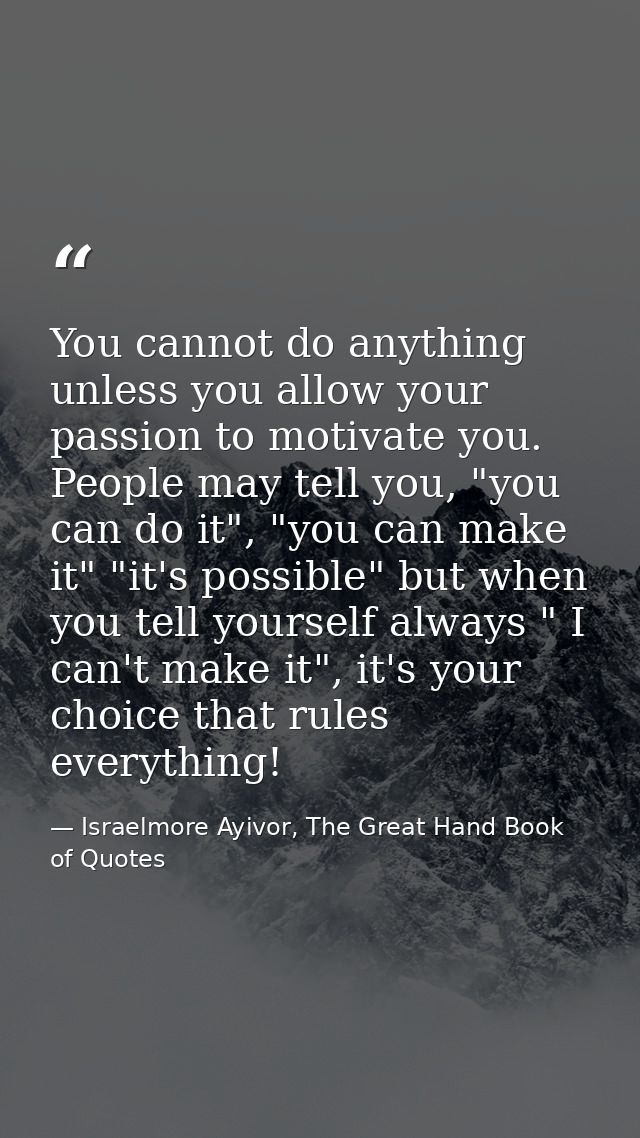 You cannot do anything unless you allow your passion to motivate you. People may tell you, "you can do it", "you can mak — Israelmore Ayivor, The Great Hand Book of Quotes
