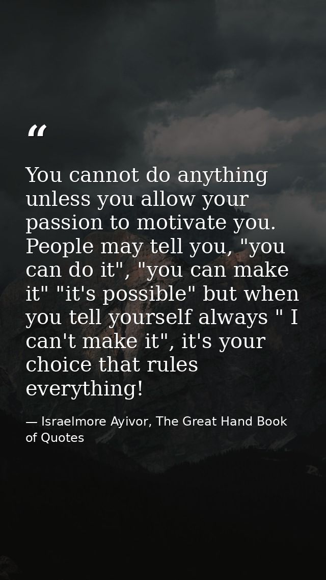 You cannot do anything unless you allow your passion to motivate you. People may tell you, "you can do it", "you can mak — Israelmore Ayivor, The Great Hand Book of Quotes