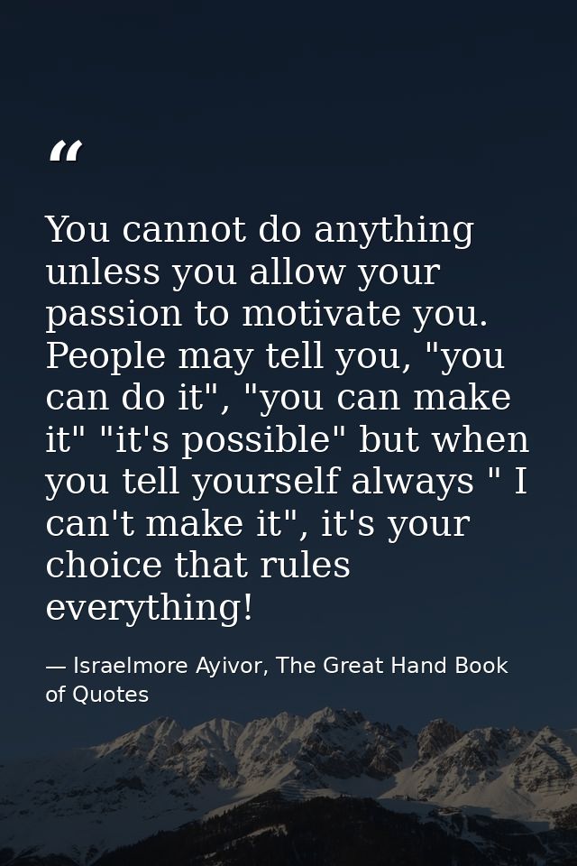 You cannot do anything unless you allow your passion to motivate you. People may tell you, "you can do it", "you can mak — Israelmore Ayivor, The Great Hand Book of Quotes