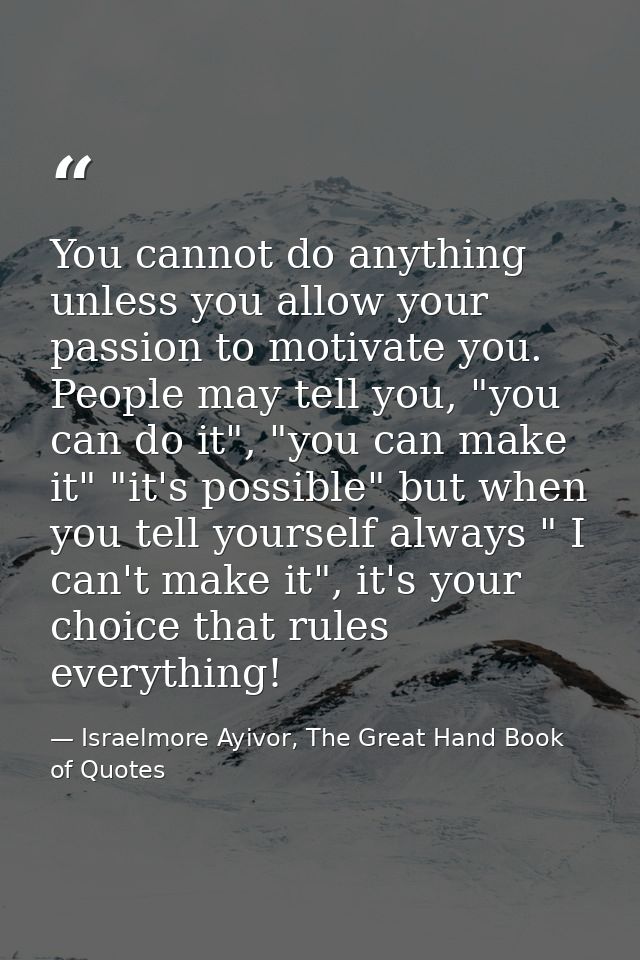 You cannot do anything unless you allow your passion to motivate you. People may tell you, "you can do it", "you can mak — Israelmore Ayivor, The Great Hand Book of Quotes