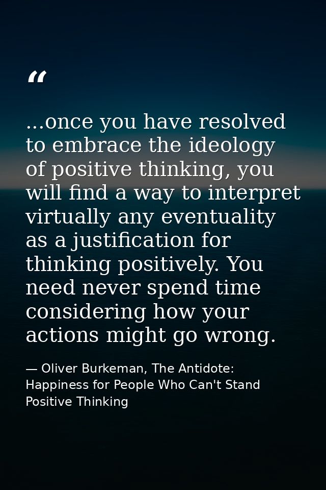...once you have resolved to embrace the ideology of positive thinking, you will find a way to interpret virtually any e — Oliver Burkeman, The Antidote: Happiness for People Who Can't Stand Positive Thinking