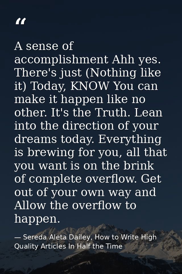 A sense of accomplishment Ahh yes. There's just (Nothing like it) Today, KNOW You can make it happen like no other. It's — Sereda Aleta Dailey, How to Write High Quality Articles In Half the Time