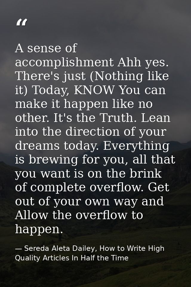 A sense of accomplishment Ahh yes. There's just (Nothing like it) Today, KNOW You can make it happen like no other. It's — Sereda Aleta Dailey, How to Write High Quality Articles In Half the Time