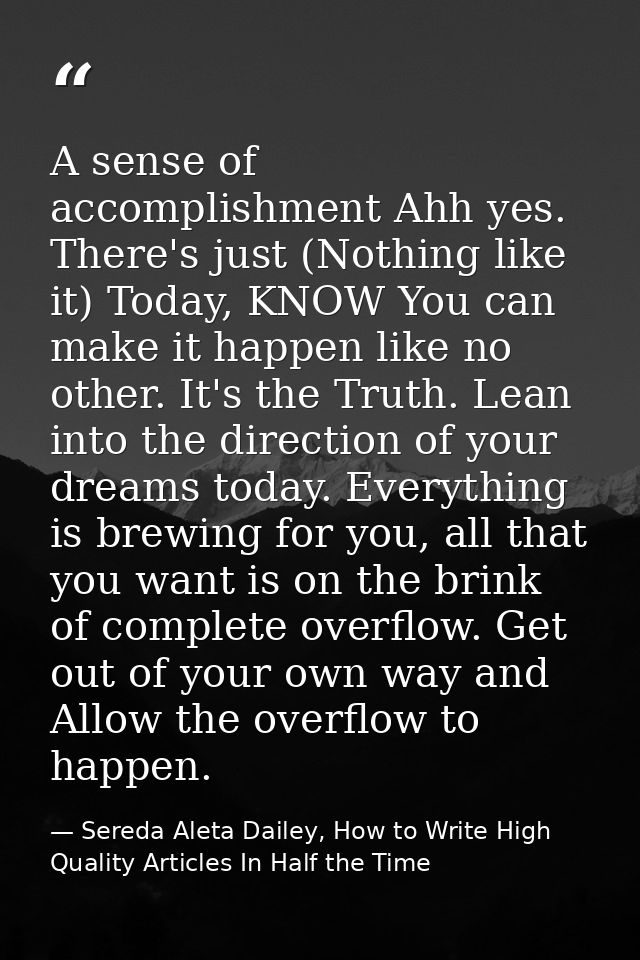 A sense of accomplishment Ahh yes. There's just (Nothing like it) Today, KNOW You can make it happen like no other. It's — Sereda Aleta Dailey, How to Write High Quality Articles In Half the Time