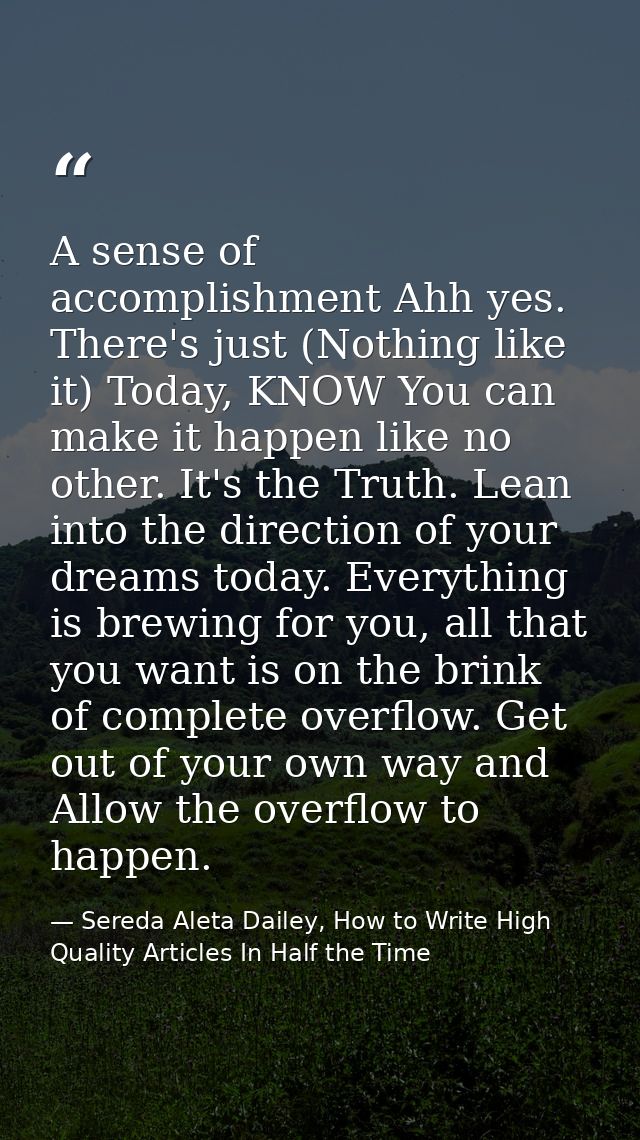 A sense of accomplishment Ahh yes. There's just (Nothing like it) Today, KNOW You can make it happen like no other. It's — Sereda Aleta Dailey, How to Write High Quality Articles In Half the Time