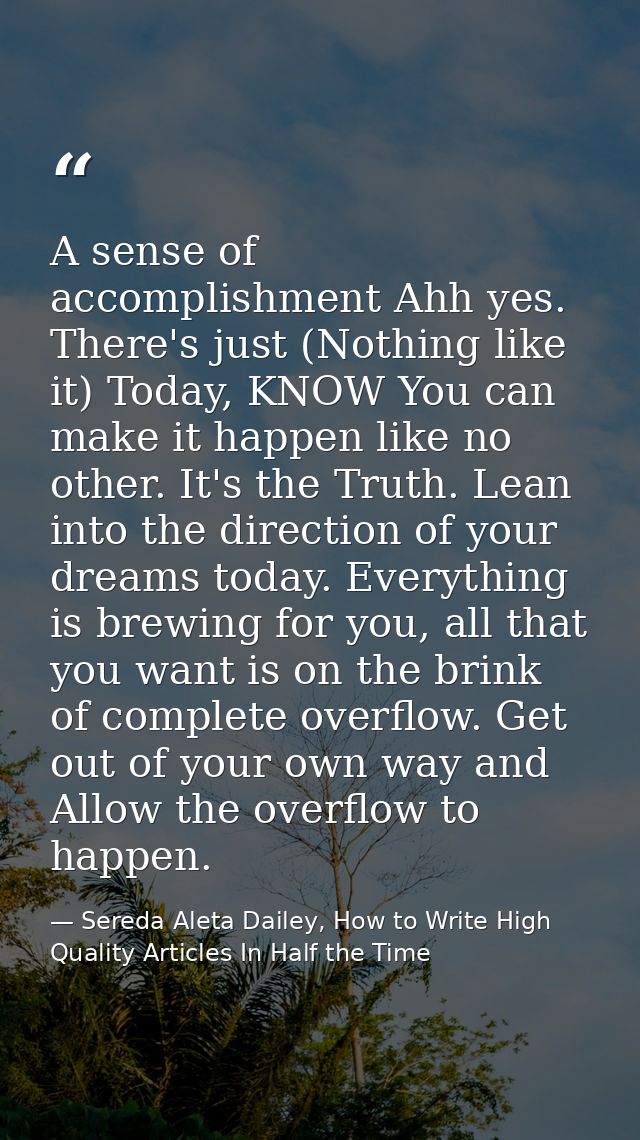 A sense of accomplishment Ahh yes. There's just (Nothing like it) Today, KNOW You can make it happen like no other. It's — Sereda Aleta Dailey, How to Write High Quality Articles In Half the Time