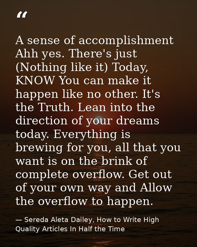 A sense of accomplishment Ahh yes. There's just (Nothing like it) Today, KNOW You can make it happen like no other. It's — Sereda Aleta Dailey, How to Write High Quality Articles In Half the Time