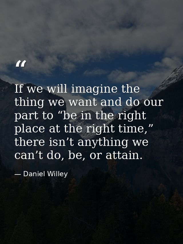 If we will imagine the thing we want and do our part to “be in the right place at the right time,” there isn’t anything  — Daniel Willey