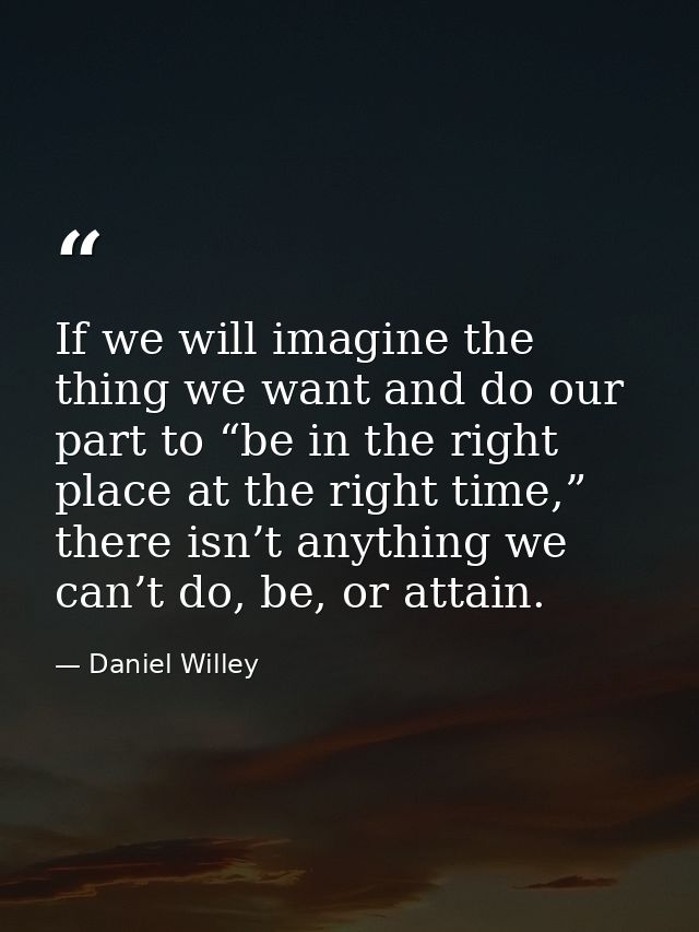 If we will imagine the thing we want and do our part to “be in the right place at the right time,” there isn’t anything  — Daniel Willey