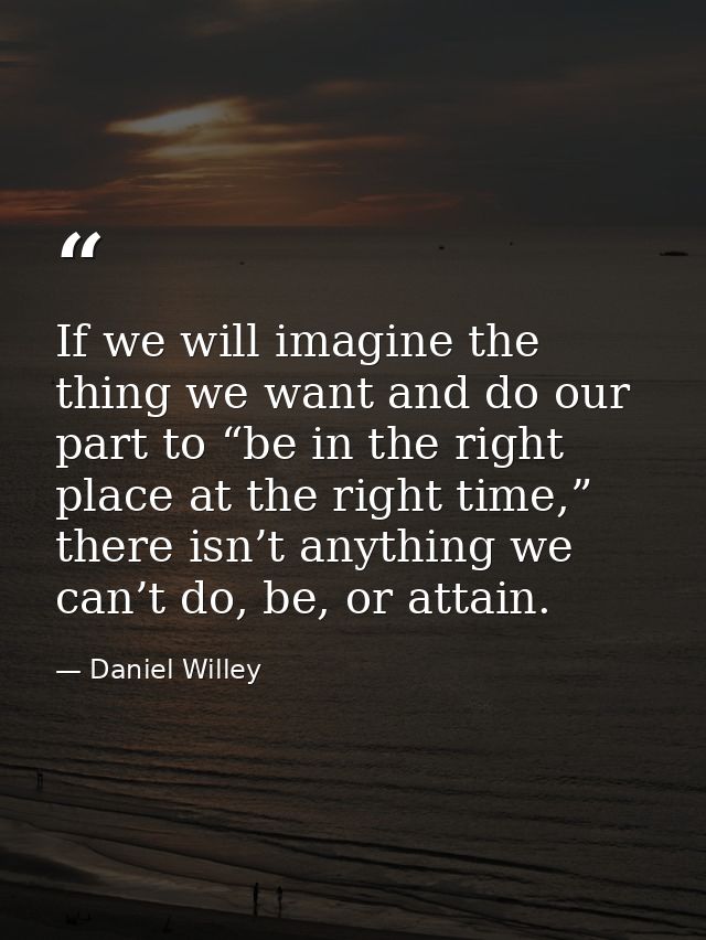 If we will imagine the thing we want and do our part to “be in the right place at the right time,” there isn’t anything  — Daniel Willey