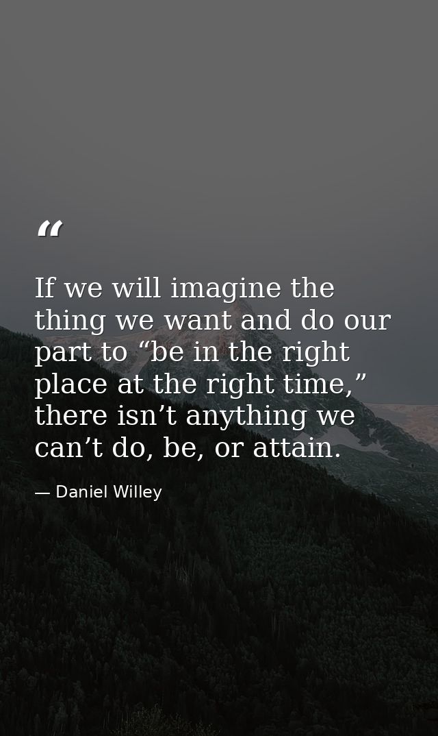 If we will imagine the thing we want and do our part to “be in the right place at the right time,” there isn’t anything  — Daniel Willey
