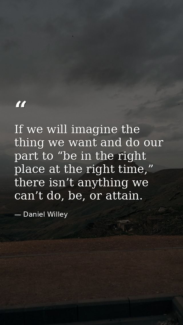 If we will imagine the thing we want and do our part to “be in the right place at the right time,” there isn’t anything  — Daniel Willey