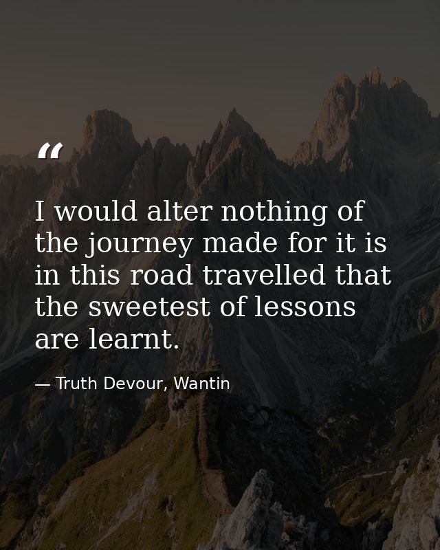 I would alter nothing of the journey made for it is in this road travelled that the sweetest of lessons are learnt. — Truth Devour, Wantin