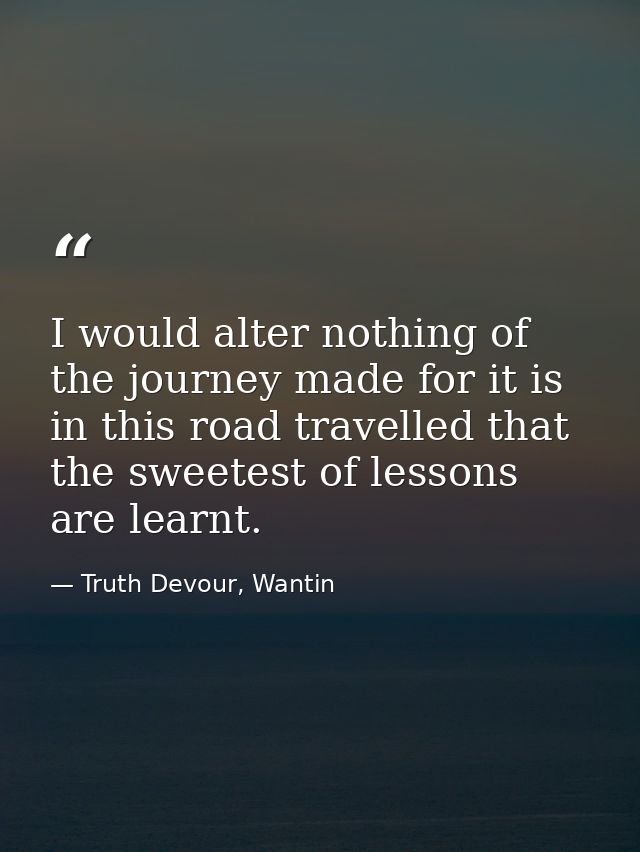 I would alter nothing of the journey made for it is in this road travelled that the sweetest of lessons are learnt. — Truth Devour, Wantin