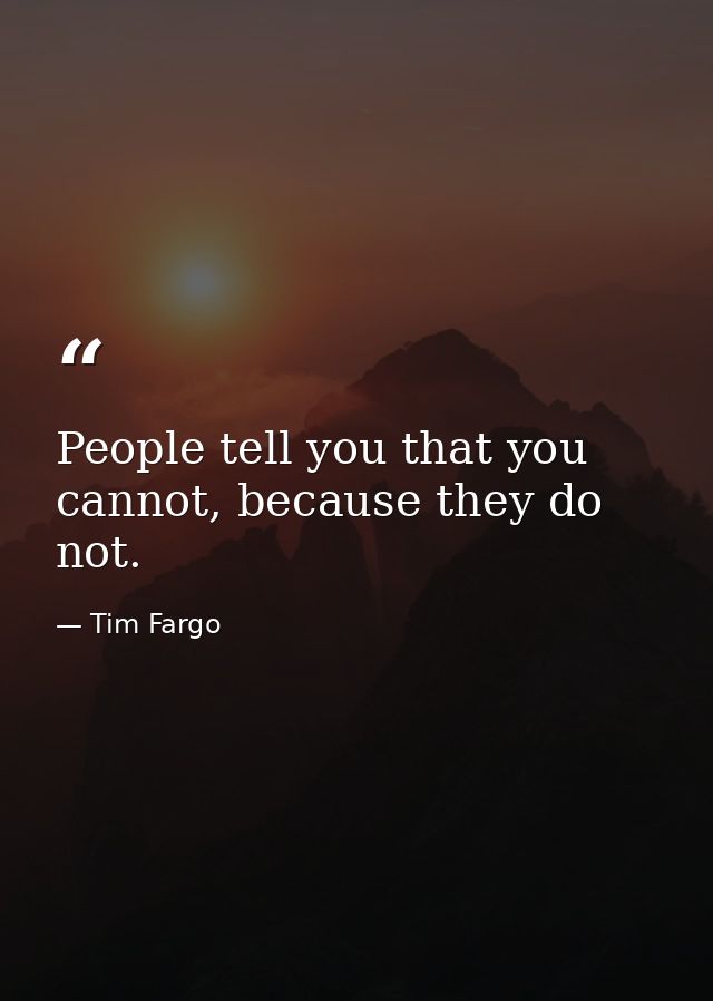 People tell you that you cannot, because they do not. — Tim Fargo