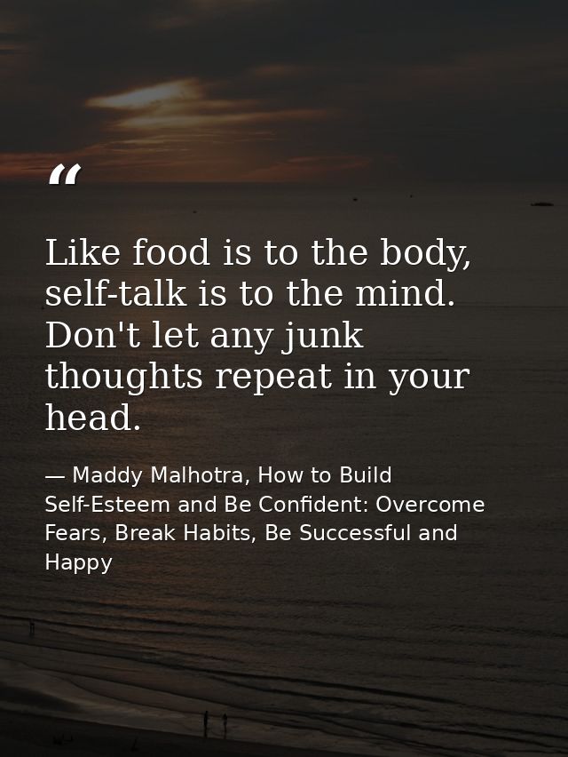 Like food is to the body, self-talk is to the mind. Don't let any junk thoughts repeat in your head. — Maddy Malhotra, How to Build Self-Esteem and Be Confident: Overcome Fears, Break Habits, Be Successful and Happy