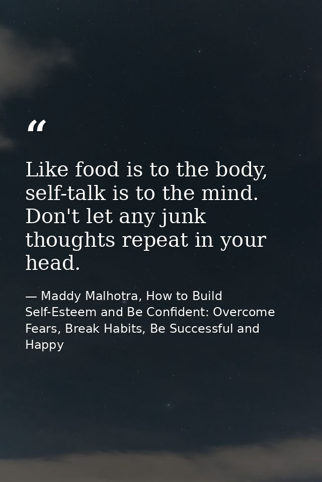 Like food is to the body, self-talk is to the mind. Don't let any junk thoughts repeat in your head. — Maddy Malhotra, How to Build Self-Esteem and Be Confident: Overcome Fears, Break Habits, Be Successful and Happy