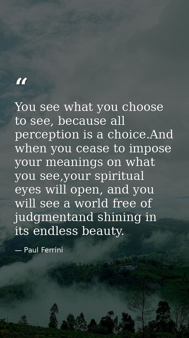 You see what you choose to see, because all perception is a choice.And when you cease to impose your meanings on what yo — Paul Ferrini