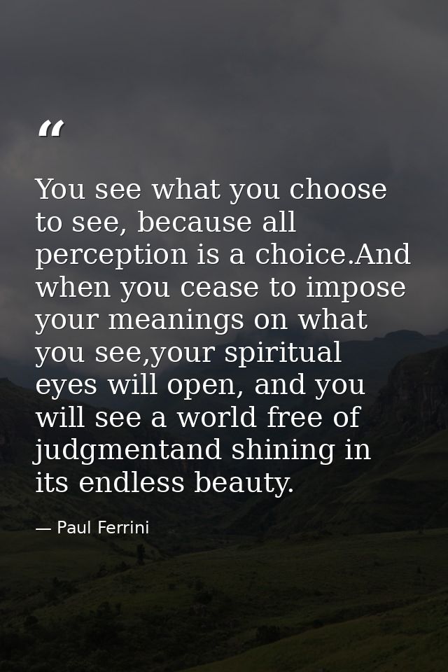 You see what you choose to see, because all perception is a choice.And when you cease to impose your meanings on what yo — Paul Ferrini