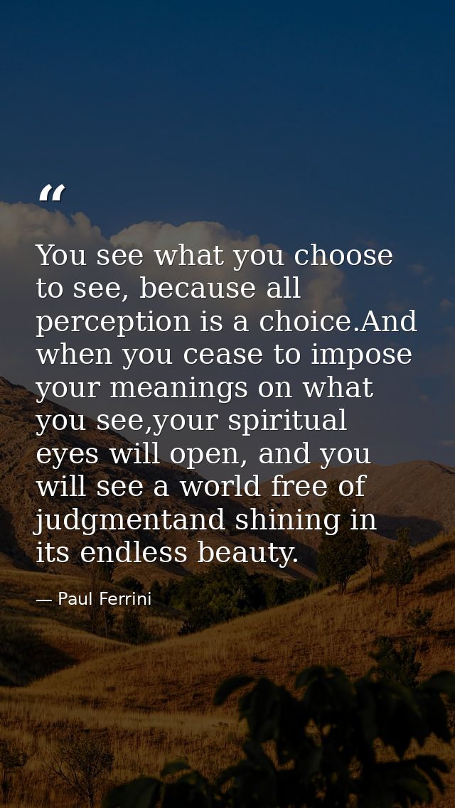 You see what you choose to see, because all perception is a choice.And when you cease to impose your meanings on what yo — Paul Ferrini