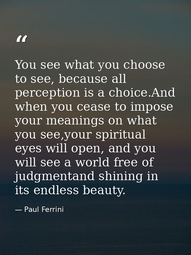 You see what you choose to see, because all perception is a choice.And when you cease to impose your meanings on what yo — Paul Ferrini