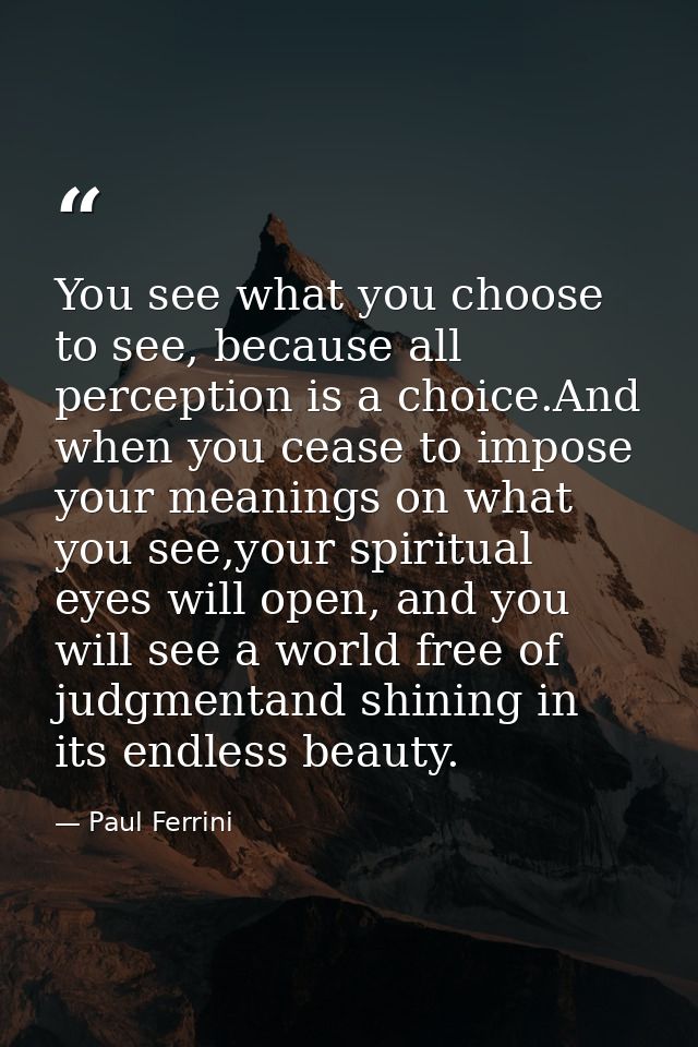 You see what you choose to see, because all perception is a choice.And when you cease to impose your meanings on what yo — Paul Ferrini