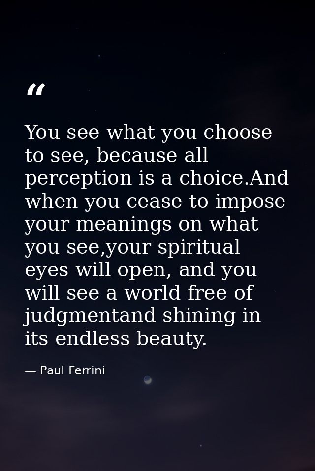 You see what you choose to see, because all perception is a choice.And when you cease to impose your meanings on what yo — Paul Ferrini