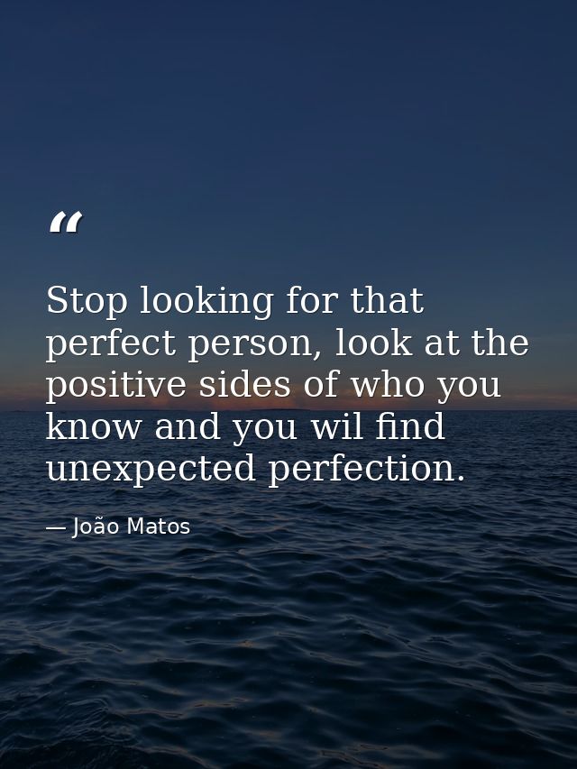 Stop looking for that perfect person, look at the positive sides of who you know and you wil find unexpected perfection. — João Matos