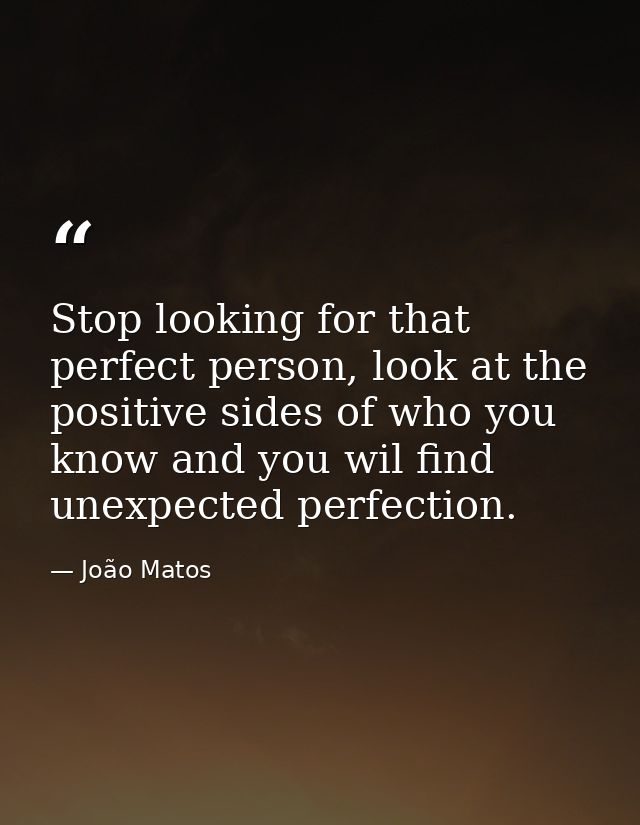 Stop looking for that perfect person, look at the positive sides of who you know and you wil find unexpected perfection. — João Matos