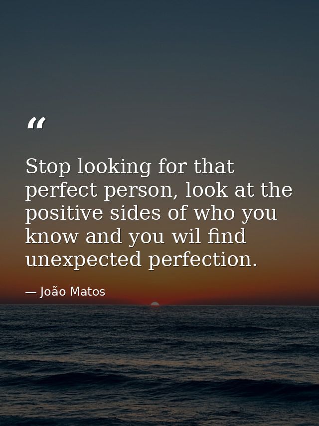 Stop looking for that perfect person, look at the positive sides of who you know and you wil find unexpected perfection. — João Matos
